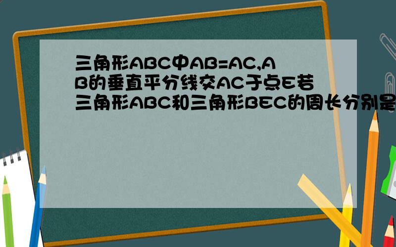 三角形ABC中AB=AC,AB的垂直平分线交AC于点E若三角形ABC和三角形BEC的周长分别是13和9求三角形ABC三边