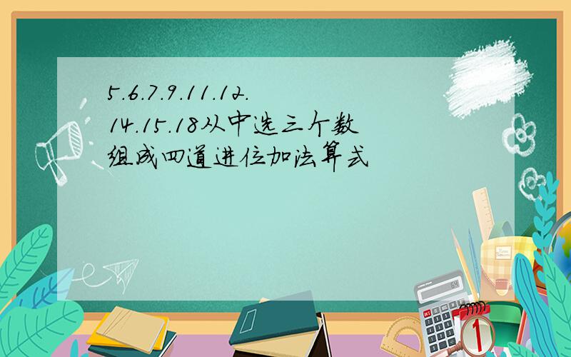 5.6.7.9.11.12.14.15.18从中选三个数组成四道进位加法算式