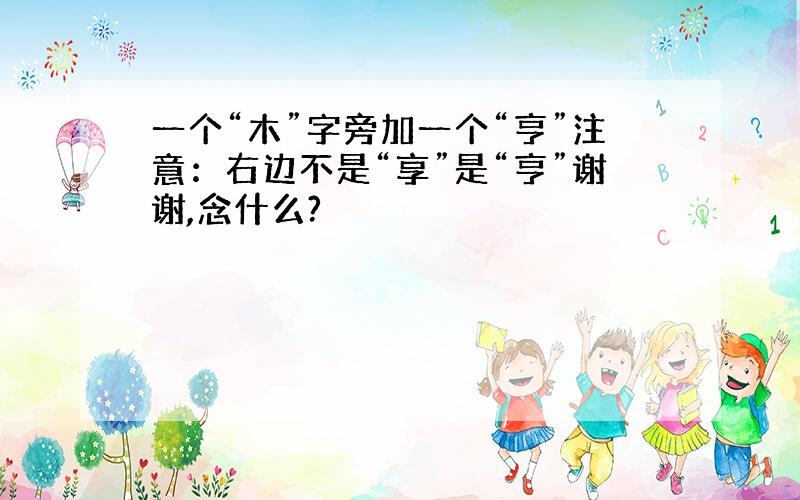 一个“木”字旁加一个“亨”注意：右边不是“享”是“亨”谢谢,念什么?