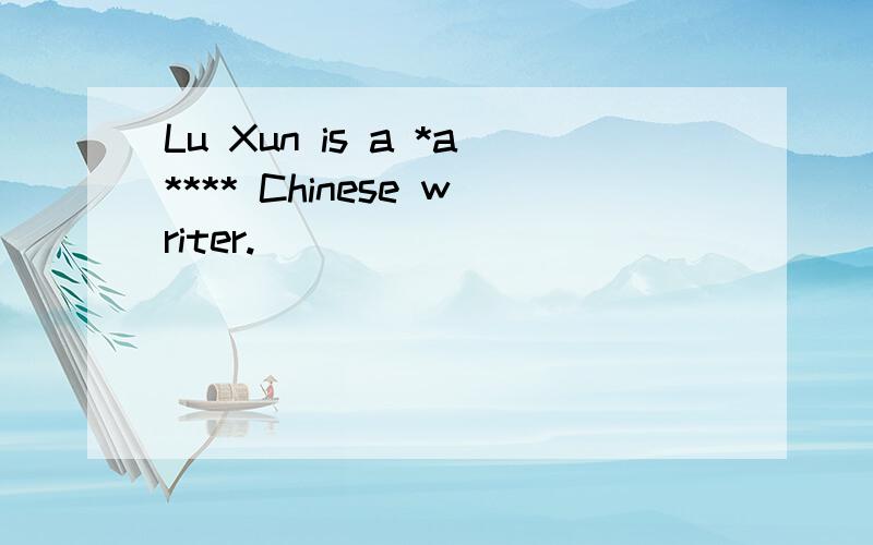 Lu Xun is a *a**** Chinese writer.