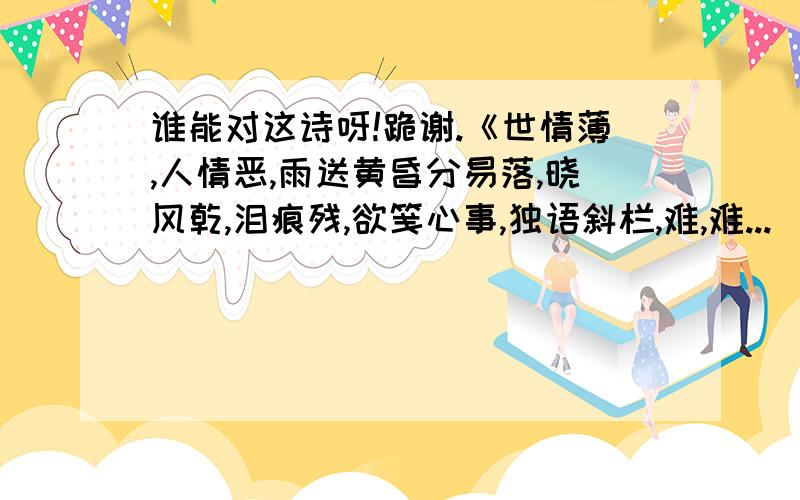 谁能对这诗呀!跪谢.《世情薄,人情恶,雨送黄昏分易落,晓风乾,泪痕残,欲笺心事,独语斜栏,难,难...