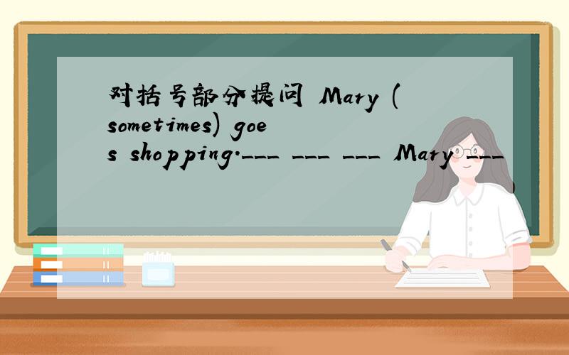 对括号部分提问 Mary (sometimes) goes shopping.___ ___ ___ Mary ___