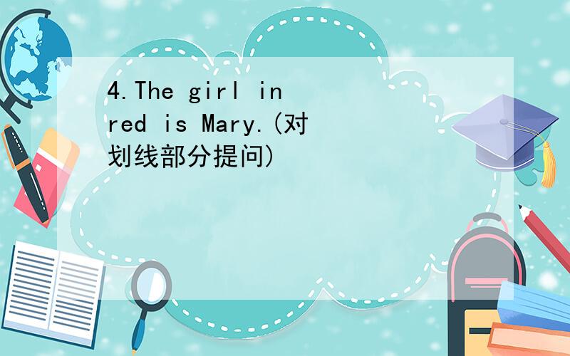 4.The girl in red is Mary.(对划线部分提问)