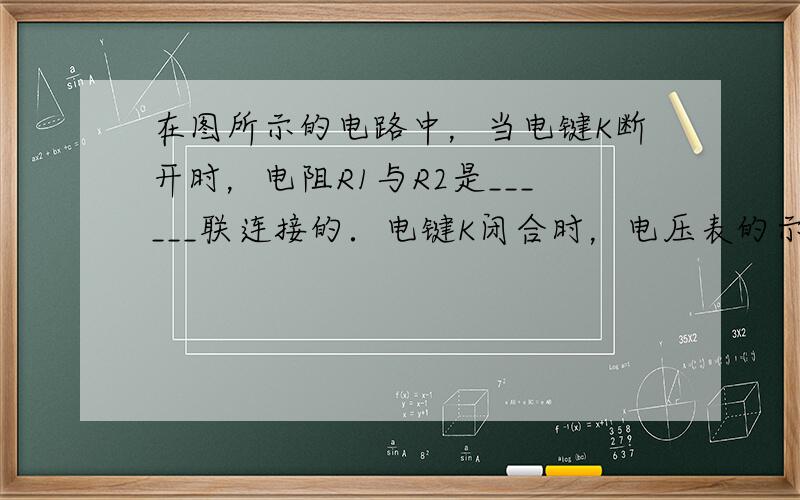 在图所示的电路中，当电键K断开时，电阻R1与R2是______联连接的．电键K闭合时，电压表的示数将______（选填“