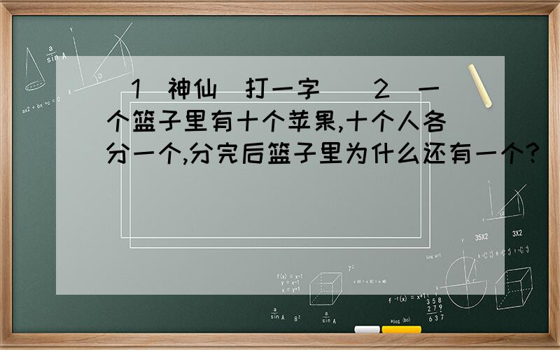 (1)神仙(打一字)(2)一个篮子里有十个苹果,十个人各分一个,分完后篮子里为什么还有一个?