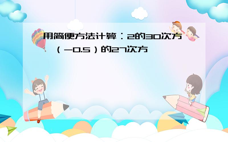 用简便方法计算：2的30次方*（-0.5）的27次方