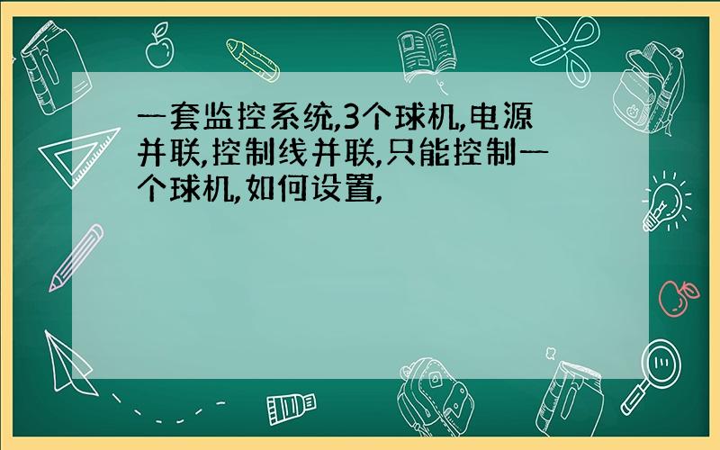 一套监控系统,3个球机,电源并联,控制线并联,只能控制一个球机,如何设置,