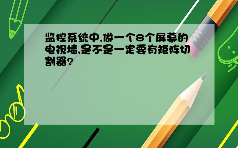 监控系统中,做一个8个屏幕的电视墙,是不是一定要有矩阵切割器?