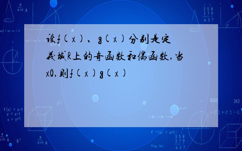 设f(x)、g(x)分别是定义域R上的奇函数和偶函数,当x0,则f(x)g(x)