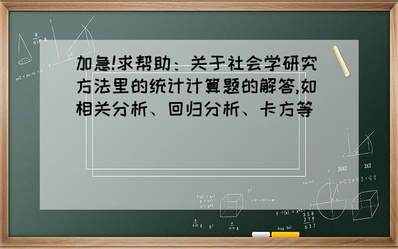 加急!求帮助：关于社会学研究方法里的统计计算题的解答,如相关分析、回归分析、卡方等