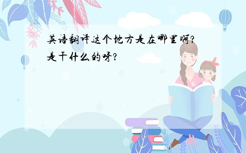 英语翻译这个地方是在哪里啊?是干什么的呀?