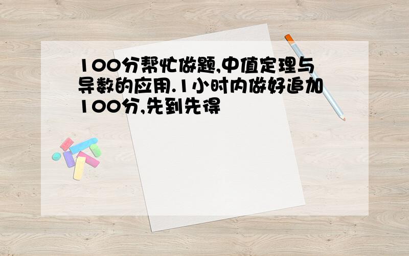 100分帮忙做题,中值定理与导数的应用.1小时内做好追加100分,先到先得