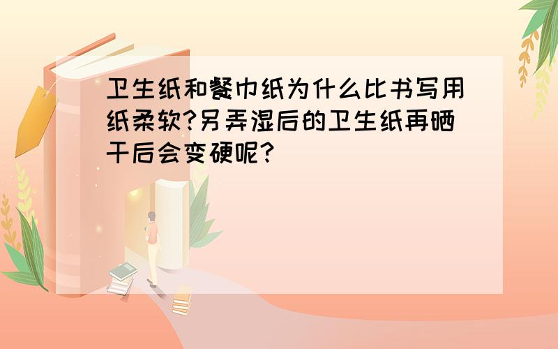 卫生纸和餐巾纸为什么比书写用纸柔软?另弄湿后的卫生纸再晒干后会变硬呢?