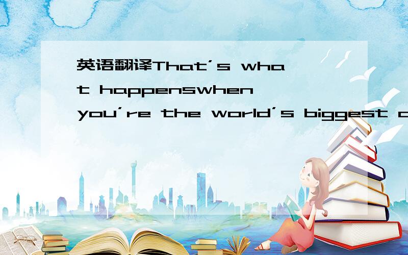 英语翻译That’s what happenswhen you’re the world’s biggest credi