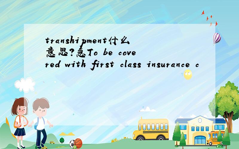 transhipment什么意思?急To be covered with first class insurance c