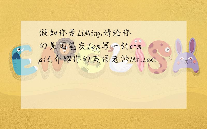 假如你是LiMing,请给你的美国笔友Tom写一封e-mail,介绍你的英语老师Mr.Lee.