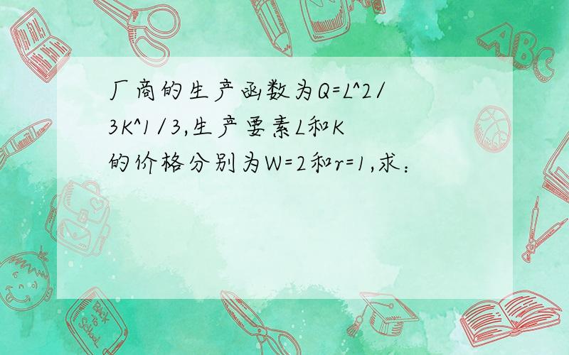 厂商的生产函数为Q=L^2/3K^1/3,生产要素L和K的价格分别为W=2和r=1,求：