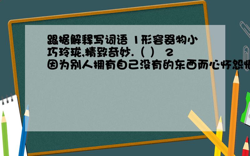 跟据解释写词语 1形容器物小巧玲珑,精致奇妙.（ ） 2因为别人拥有自己没有的东西而心怀怨恨.（ ）