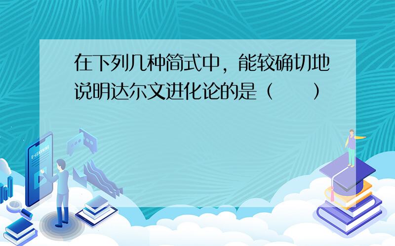 在下列几种简式中，能较确切地说明达尔文进化论的是（　　）