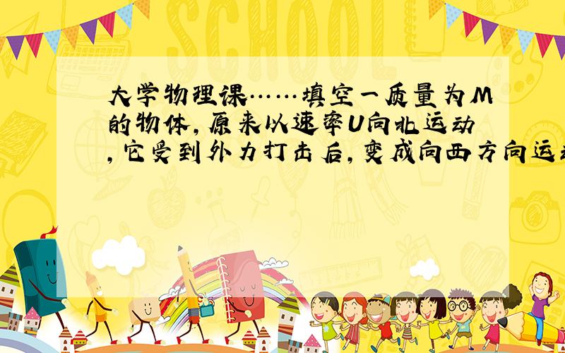 大学物理课……填空一质量为M的物体,原来以速率U向北运动,它受到外力打击后,变成向西方向运动,速率仍为U,则外力的冲量大