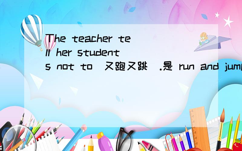 The teacher tell her students not to(又跑又跳）.是 run and jump 还是