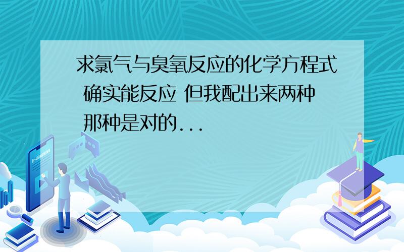 求氯气与臭氧反应的化学方程式 确实能反应 但我配出来两种 那种是对的...