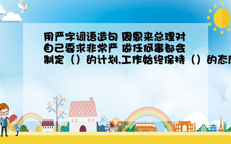 用严字词语造句 周恩来总理对自己要求非常严 做任何事都会制定（）的计划,工作始终保持（）的态度,面对