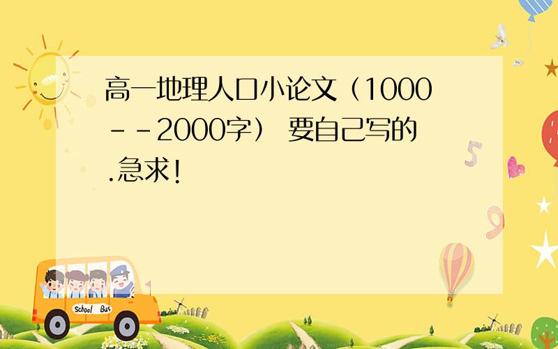 高一地理人口小论文（1000--2000字） 要自己写的.急求!