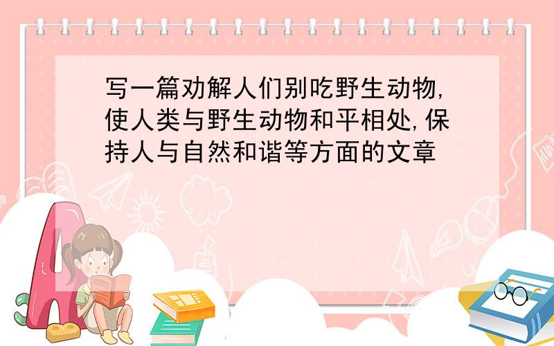 写一篇劝解人们别吃野生动物,使人类与野生动物和平相处,保持人与自然和谐等方面的文章