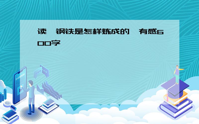 读《钢铁是怎样炼成的》有感600字