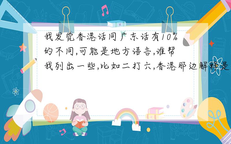 我发觉香港话同广东话有10%的不同,可能是地方语言,谁帮我列出一些,比如二打六,香港那边解释是小人物.