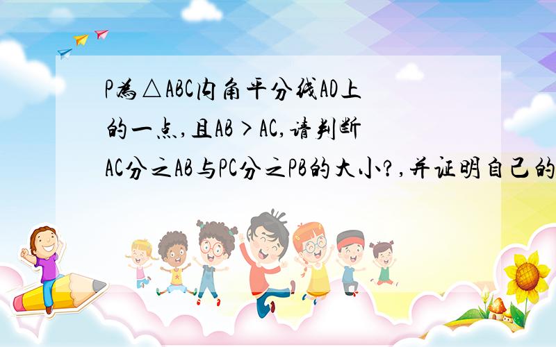 P为△ABC内角平分线AD上的一点,且AB>AC,请判断AC分之AB与PC分之PB的大小?,并证明自己的结论