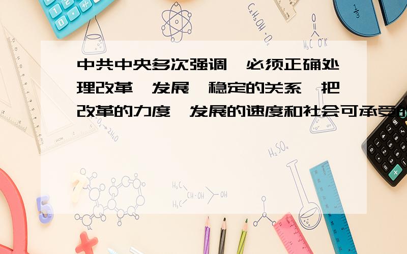 中共中央多次强调,必须正确处理改革、发展、稳定的关系,把改革的力度、发展的速度和社会可承受的程度统一起来,促进社会和谐发