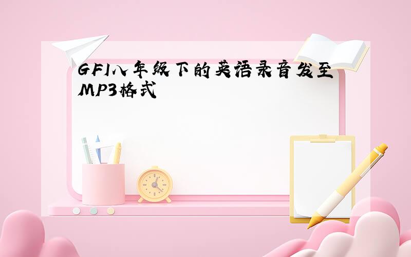 GFI八年级下的英语录音发至MP3格式