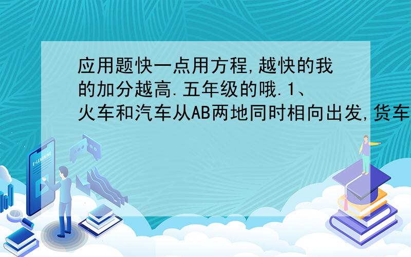 应用题快一点用方程,越快的我的加分越高.五年级的哦.1、火车和汽车从AB两地同时相向出发,货车每小时100千米,比汽车快