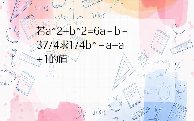 若a^2+b^2=6a-b-37/4求1/4b^-a+a+1的值