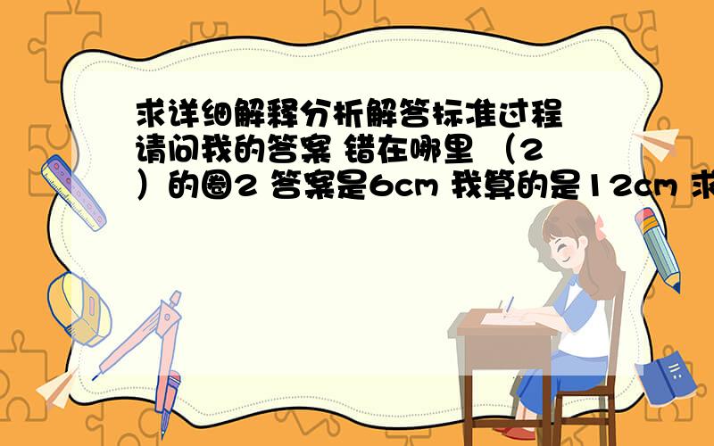 求详细解释分析解答标准过程 请问我的答案 错在哪里 （2）的圈2 答案是6cm 我算的是12cm 求思路点拨 通性通法