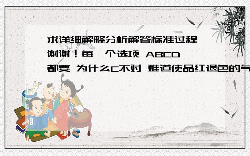 求详细解释分析解答标准过程 谢谢！每一个选项 ABCD 都要 为什么C不对 难道使品红退色的气体一定是SO2吗 CL2不