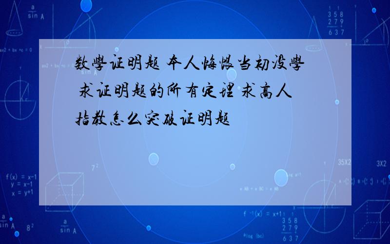 数学证明题 本人悔恨当初没学 求证明题的所有定理 求高人指教怎么突破证明题