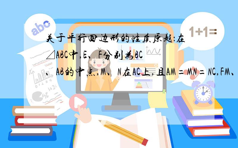 关于平行四边形的性质原题：在⊿ABC中,E、F分别为BC、AB的中点,M、N在AC上,且AM=MN=NC,FM、EN的延