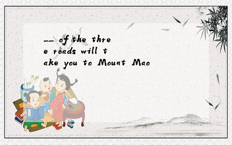 __ of the three roads will take you to Mount Mao