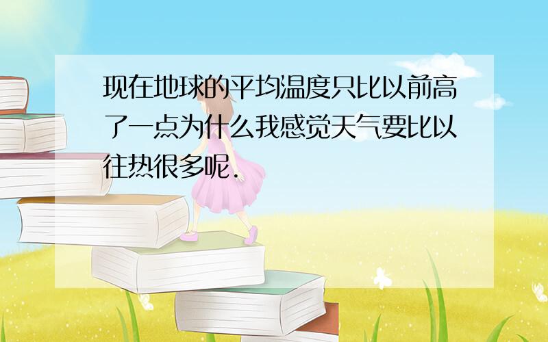 现在地球的平均温度只比以前高了一点为什么我感觉天气要比以往热很多呢.