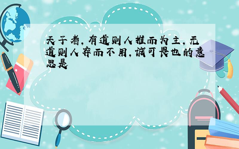 天子者,有道则人推而为主,无道则人弃而不用,诚可畏也的意思是