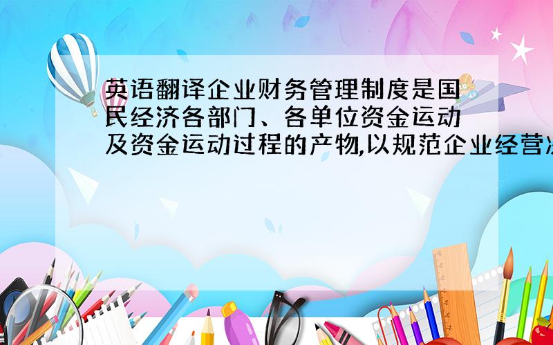 英语翻译企业财务管理制度是国民经济各部门、各单位资金运动及资金运动过程的产物,以规范企业经营决策、计划和控制资金运转,是