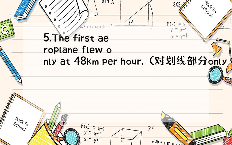 5.The first aeroplane flew only at 48km per hour.（对划线部分only