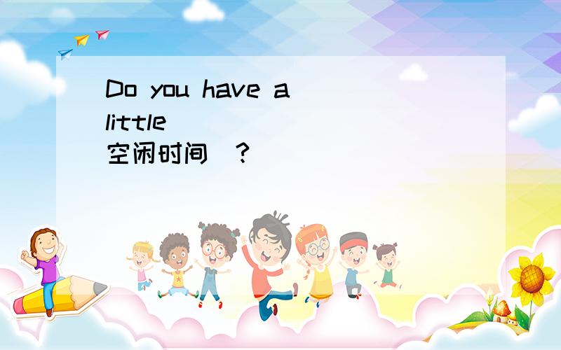 Do you have a little___ ___(空闲时间)?