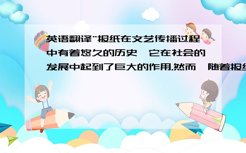 英语翻译“报纸在文艺传播过程中有着悠久的历史,它在社会的发展中起到了巨大的作用.然而,随着报纸的进一步“大众化”以及互联