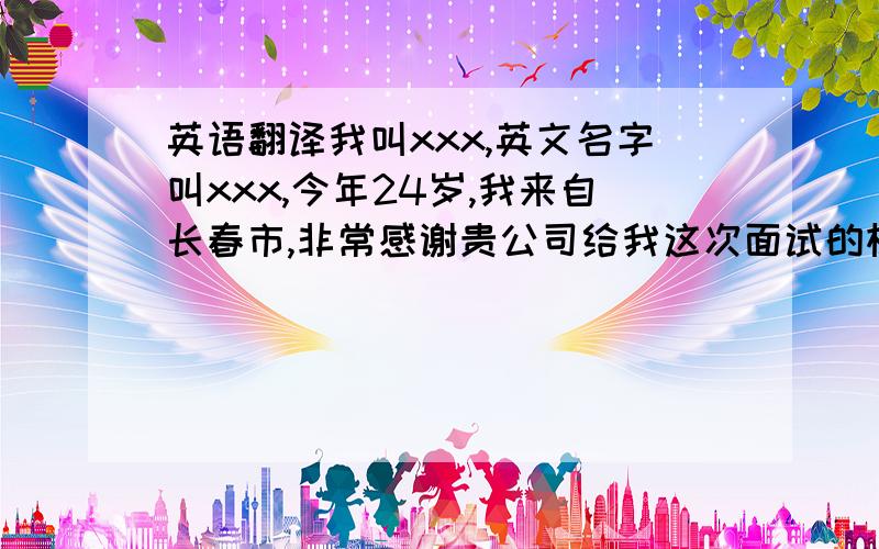 英语翻译我叫xxx,英文名字叫xxx,今年24岁,我来自长春市,非常感谢贵公司给我这次面试的机会,因为我的英语不是很好,