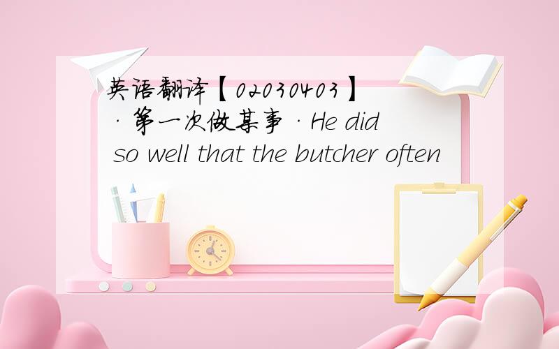 英语翻译【02030403】·第一次做某事·He did so well that the butcher often