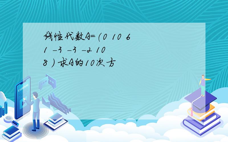 线性代数A=(0 10 6 1 -3 -3 -2 10 8 ) 求A的10次方